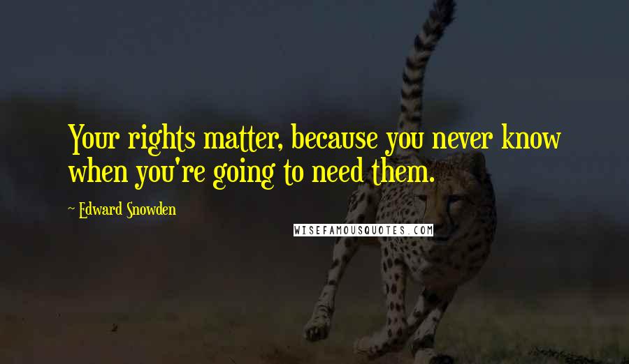 Edward Snowden Quotes: Your rights matter, because you never know when you're going to need them.