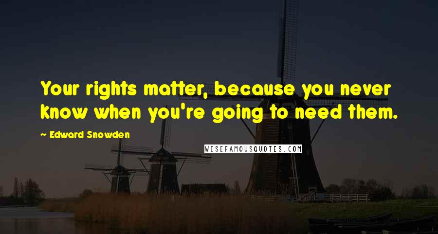 Edward Snowden Quotes: Your rights matter, because you never know when you're going to need them.