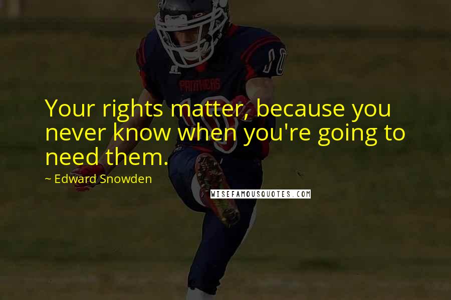 Edward Snowden Quotes: Your rights matter, because you never know when you're going to need them.