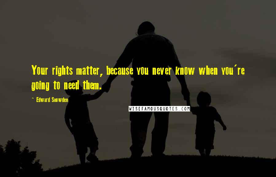 Edward Snowden Quotes: Your rights matter, because you never know when you're going to need them.