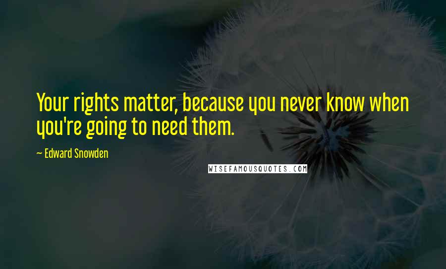 Edward Snowden Quotes: Your rights matter, because you never know when you're going to need them.
