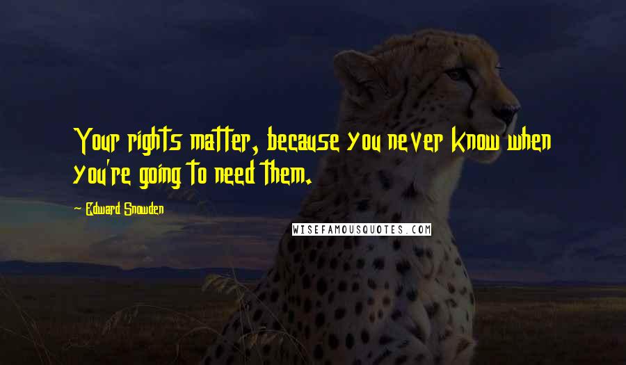 Edward Snowden Quotes: Your rights matter, because you never know when you're going to need them.