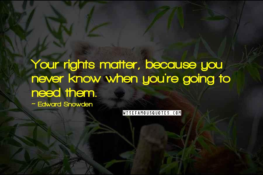 Edward Snowden Quotes: Your rights matter, because you never know when you're going to need them.