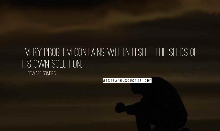 Edward Somers Quotes: Every problem contains within itself the seeds of its own solution.