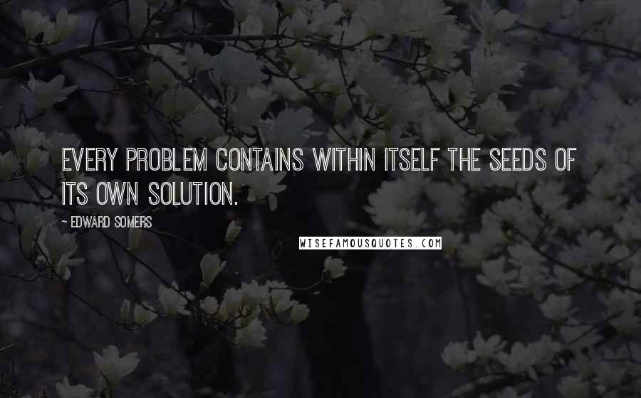 Edward Somers Quotes: Every problem contains within itself the seeds of its own solution.