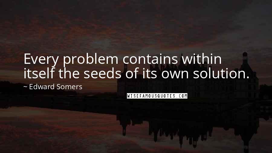 Edward Somers Quotes: Every problem contains within itself the seeds of its own solution.