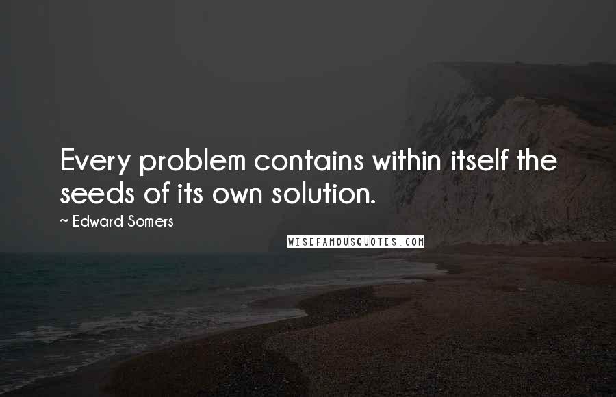 Edward Somers Quotes: Every problem contains within itself the seeds of its own solution.