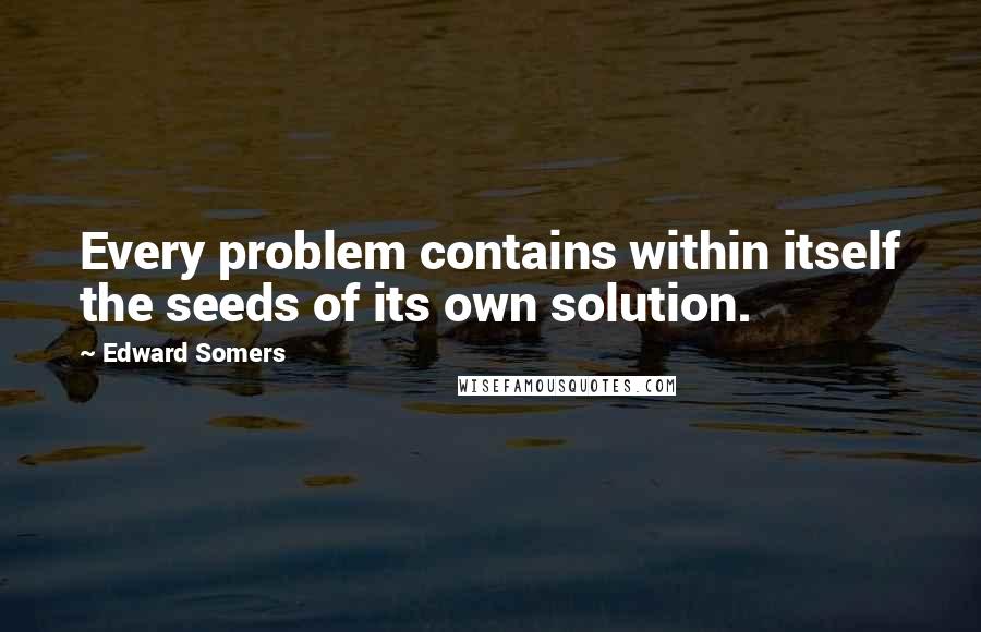 Edward Somers Quotes: Every problem contains within itself the seeds of its own solution.