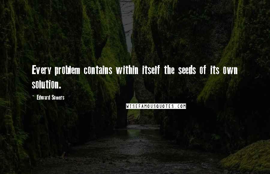 Edward Somers Quotes: Every problem contains within itself the seeds of its own solution.