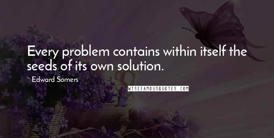 Edward Somers Quotes: Every problem contains within itself the seeds of its own solution.