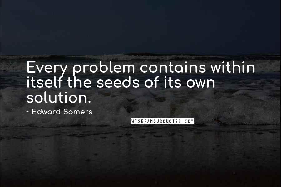 Edward Somers Quotes: Every problem contains within itself the seeds of its own solution.