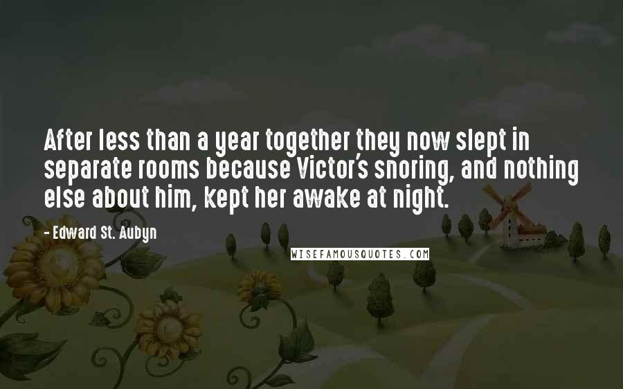 Edward St. Aubyn Quotes: After less than a year together they now slept in separate rooms because Victor's snoring, and nothing else about him, kept her awake at night.