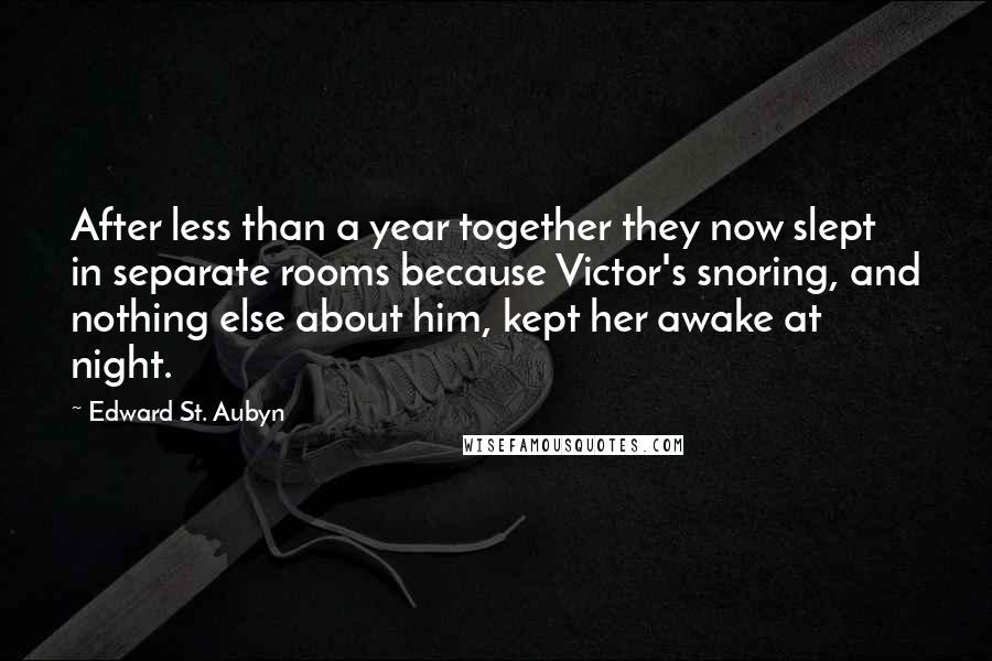 Edward St. Aubyn Quotes: After less than a year together they now slept in separate rooms because Victor's snoring, and nothing else about him, kept her awake at night.