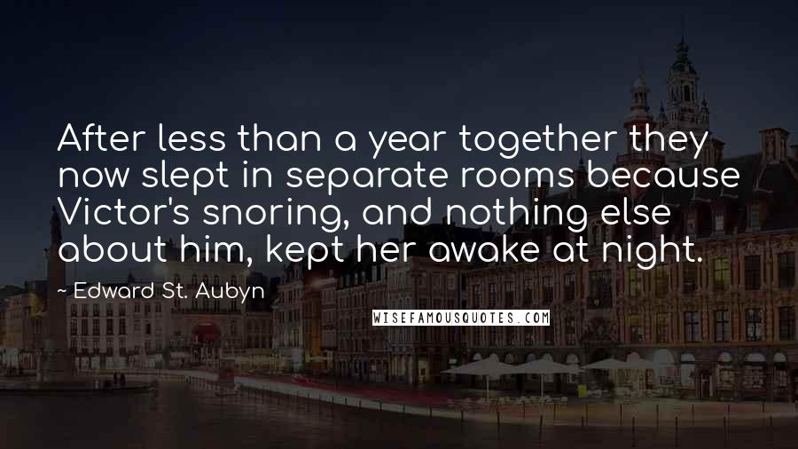 Edward St. Aubyn Quotes: After less than a year together they now slept in separate rooms because Victor's snoring, and nothing else about him, kept her awake at night.