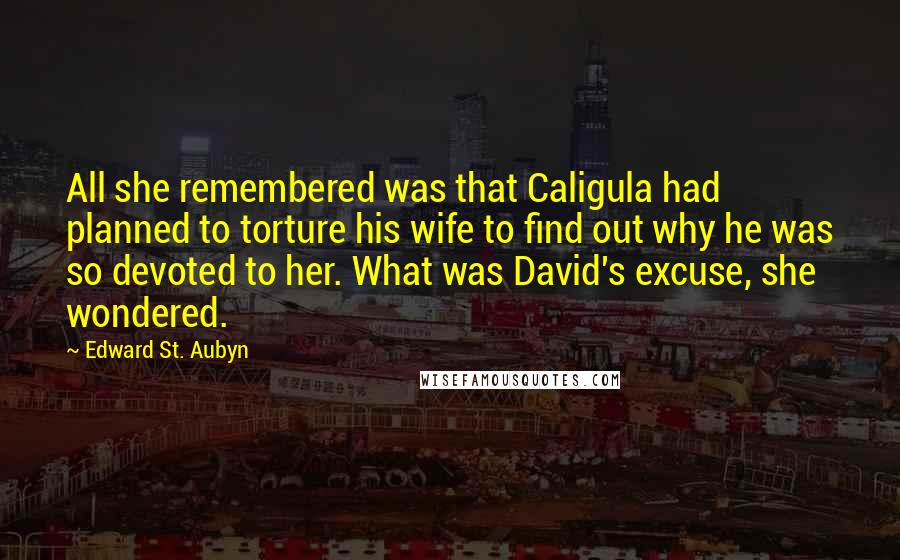Edward St. Aubyn Quotes: All she remembered was that Caligula had planned to torture his wife to find out why he was so devoted to her. What was David's excuse, she wondered.