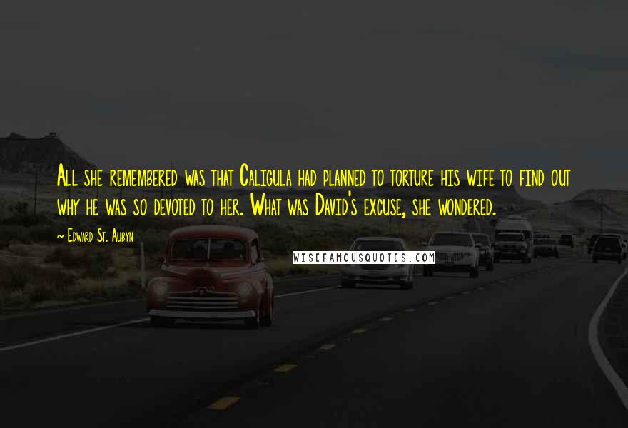 Edward St. Aubyn Quotes: All she remembered was that Caligula had planned to torture his wife to find out why he was so devoted to her. What was David's excuse, she wondered.