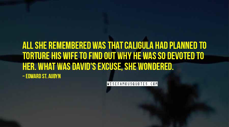 Edward St. Aubyn Quotes: All she remembered was that Caligula had planned to torture his wife to find out why he was so devoted to her. What was David's excuse, she wondered.