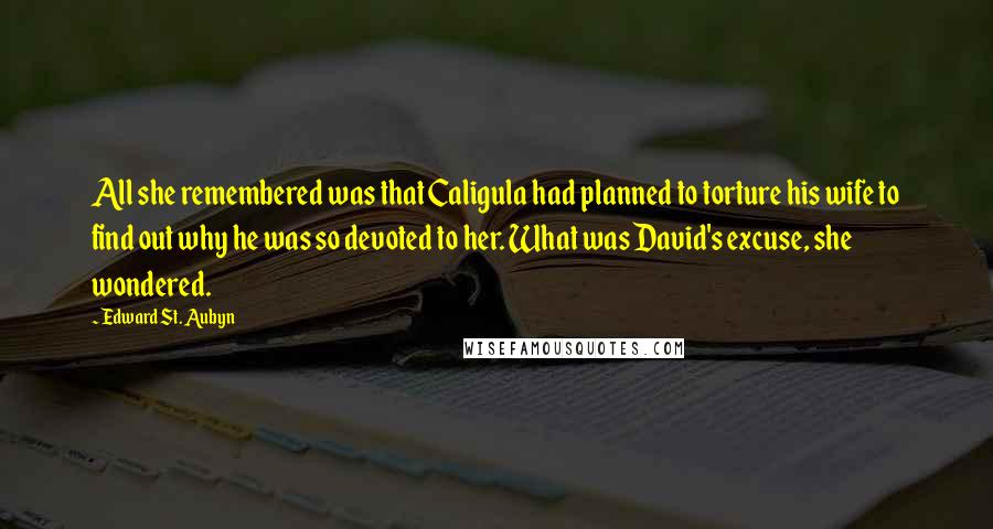 Edward St. Aubyn Quotes: All she remembered was that Caligula had planned to torture his wife to find out why he was so devoted to her. What was David's excuse, she wondered.