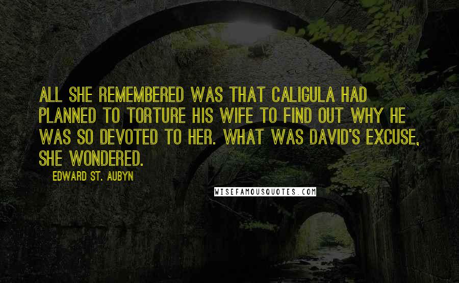 Edward St. Aubyn Quotes: All she remembered was that Caligula had planned to torture his wife to find out why he was so devoted to her. What was David's excuse, she wondered.