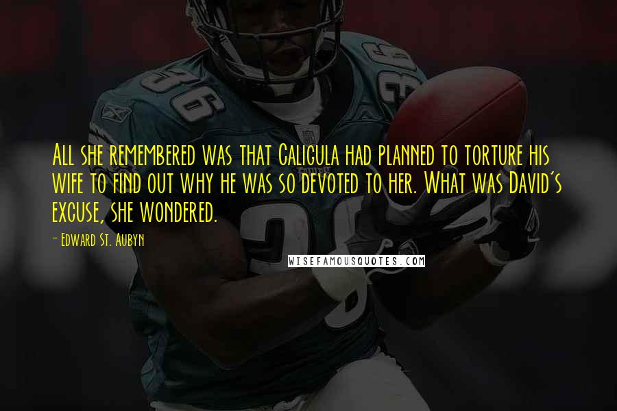 Edward St. Aubyn Quotes: All she remembered was that Caligula had planned to torture his wife to find out why he was so devoted to her. What was David's excuse, she wondered.