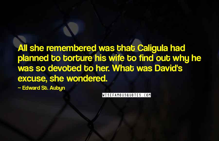 Edward St. Aubyn Quotes: All she remembered was that Caligula had planned to torture his wife to find out why he was so devoted to her. What was David's excuse, she wondered.