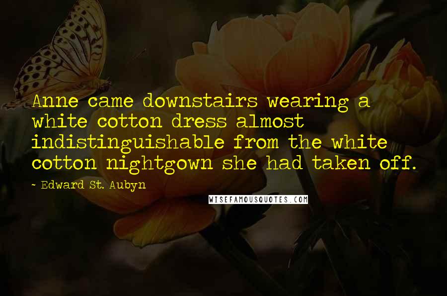 Edward St. Aubyn Quotes: Anne came downstairs wearing a white cotton dress almost indistinguishable from the white cotton nightgown she had taken off.