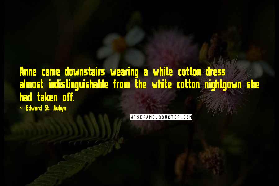 Edward St. Aubyn Quotes: Anne came downstairs wearing a white cotton dress almost indistinguishable from the white cotton nightgown she had taken off.