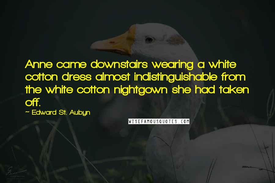 Edward St. Aubyn Quotes: Anne came downstairs wearing a white cotton dress almost indistinguishable from the white cotton nightgown she had taken off.