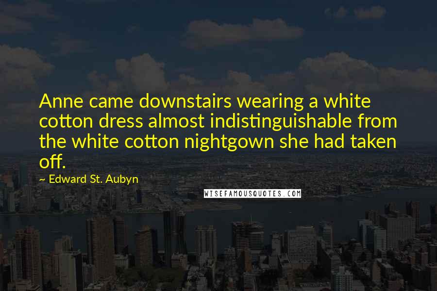 Edward St. Aubyn Quotes: Anne came downstairs wearing a white cotton dress almost indistinguishable from the white cotton nightgown she had taken off.