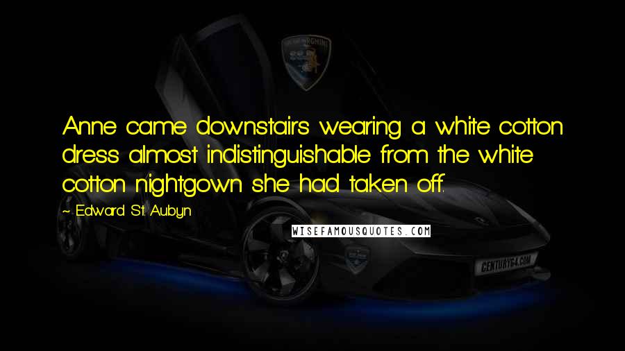 Edward St. Aubyn Quotes: Anne came downstairs wearing a white cotton dress almost indistinguishable from the white cotton nightgown she had taken off.