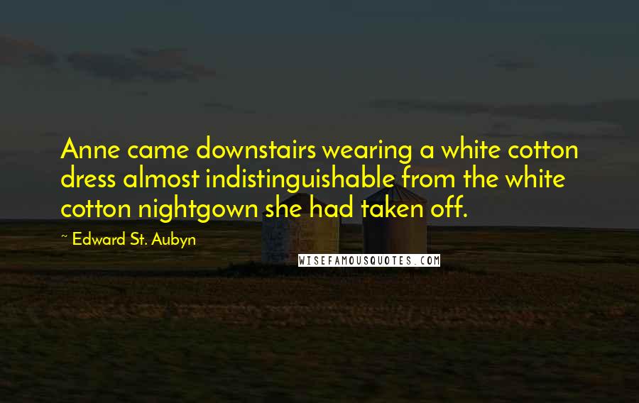 Edward St. Aubyn Quotes: Anne came downstairs wearing a white cotton dress almost indistinguishable from the white cotton nightgown she had taken off.