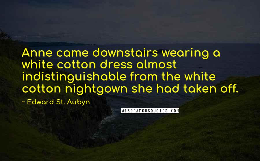 Edward St. Aubyn Quotes: Anne came downstairs wearing a white cotton dress almost indistinguishable from the white cotton nightgown she had taken off.