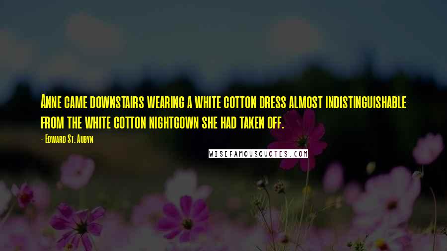 Edward St. Aubyn Quotes: Anne came downstairs wearing a white cotton dress almost indistinguishable from the white cotton nightgown she had taken off.