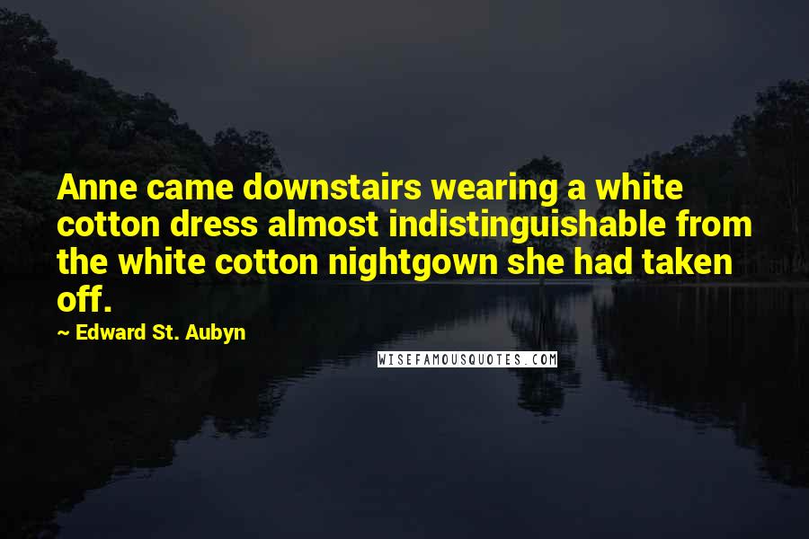 Edward St. Aubyn Quotes: Anne came downstairs wearing a white cotton dress almost indistinguishable from the white cotton nightgown she had taken off.