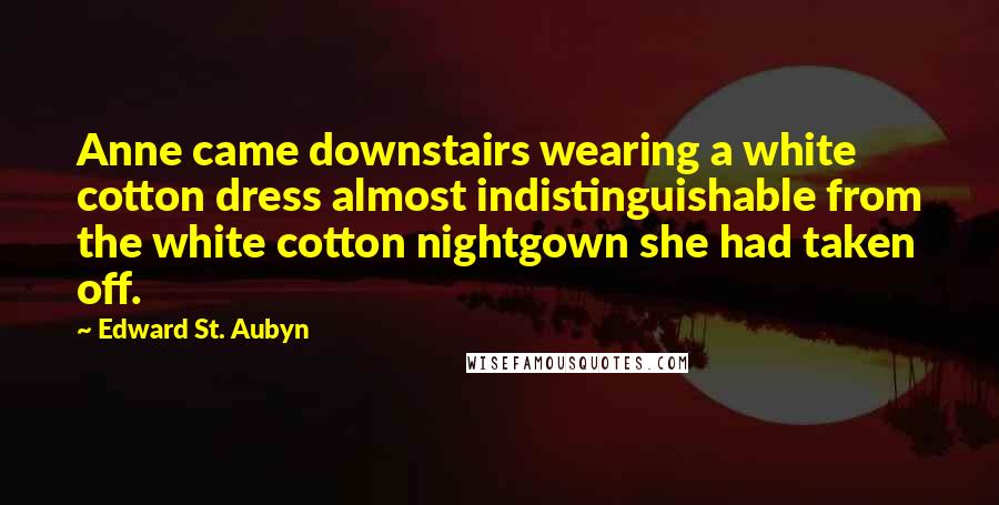 Edward St. Aubyn Quotes: Anne came downstairs wearing a white cotton dress almost indistinguishable from the white cotton nightgown she had taken off.