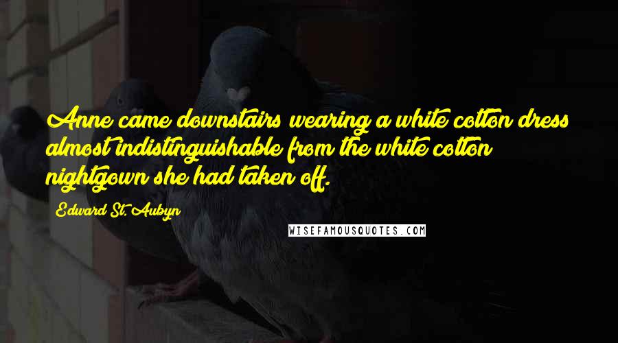 Edward St. Aubyn Quotes: Anne came downstairs wearing a white cotton dress almost indistinguishable from the white cotton nightgown she had taken off.