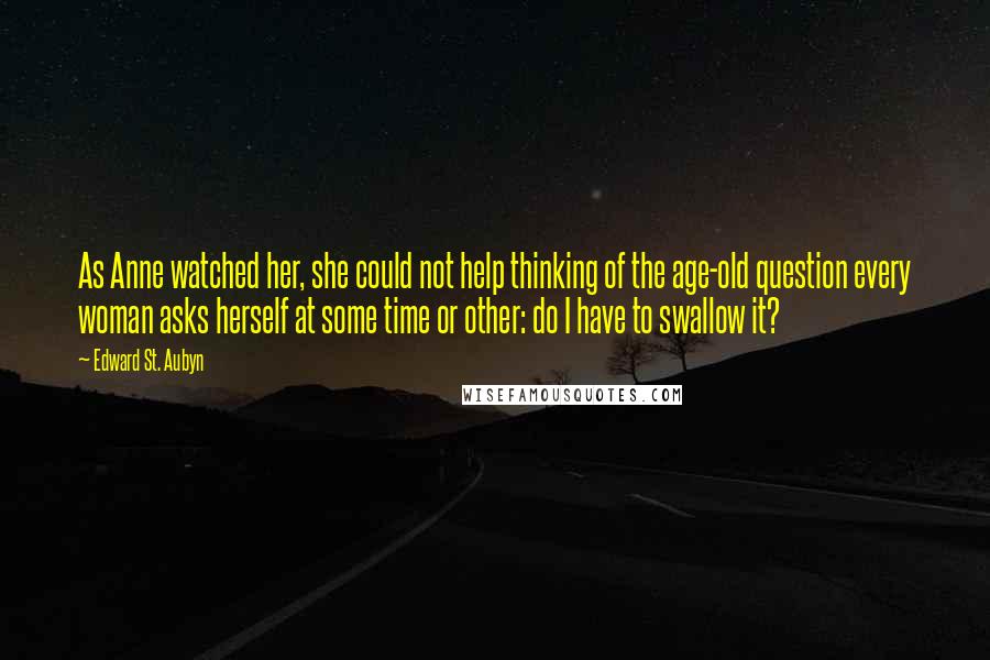 Edward St. Aubyn Quotes: As Anne watched her, she could not help thinking of the age-old question every woman asks herself at some time or other: do I have to swallow it?