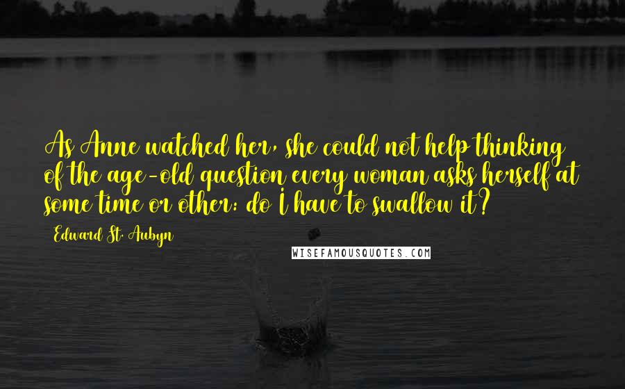 Edward St. Aubyn Quotes: As Anne watched her, she could not help thinking of the age-old question every woman asks herself at some time or other: do I have to swallow it?