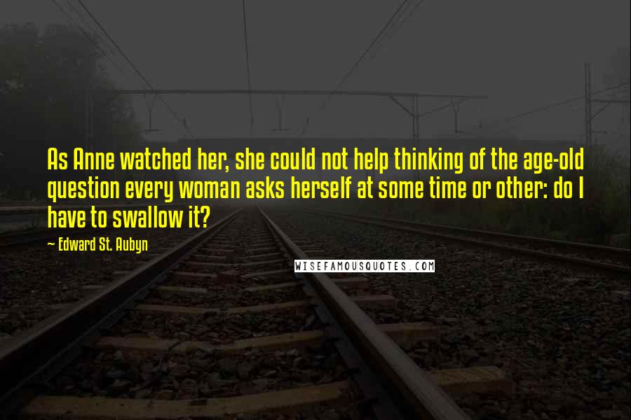 Edward St. Aubyn Quotes: As Anne watched her, she could not help thinking of the age-old question every woman asks herself at some time or other: do I have to swallow it?