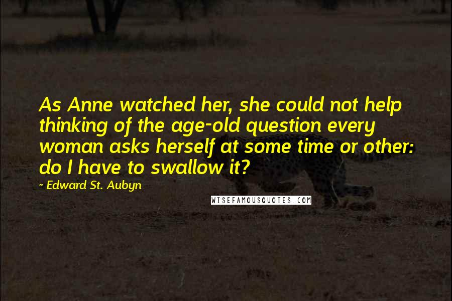 Edward St. Aubyn Quotes: As Anne watched her, she could not help thinking of the age-old question every woman asks herself at some time or other: do I have to swallow it?