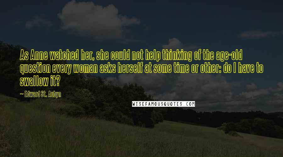 Edward St. Aubyn Quotes: As Anne watched her, she could not help thinking of the age-old question every woman asks herself at some time or other: do I have to swallow it?