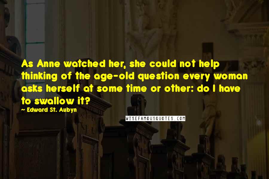 Edward St. Aubyn Quotes: As Anne watched her, she could not help thinking of the age-old question every woman asks herself at some time or other: do I have to swallow it?