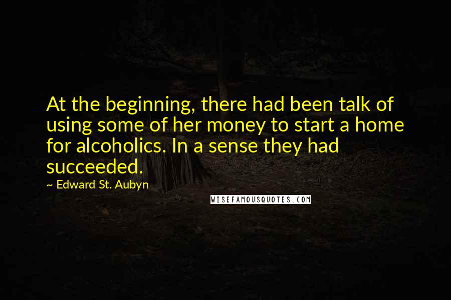 Edward St. Aubyn Quotes: At the beginning, there had been talk of using some of her money to start a home for alcoholics. In a sense they had succeeded.