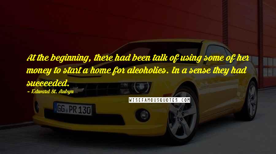 Edward St. Aubyn Quotes: At the beginning, there had been talk of using some of her money to start a home for alcoholics. In a sense they had succeeded.