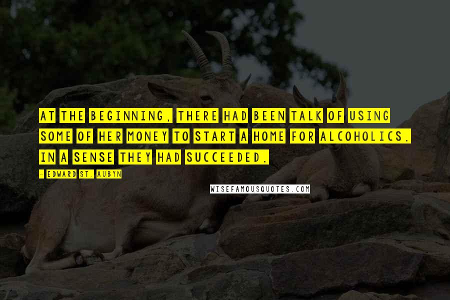 Edward St. Aubyn Quotes: At the beginning, there had been talk of using some of her money to start a home for alcoholics. In a sense they had succeeded.