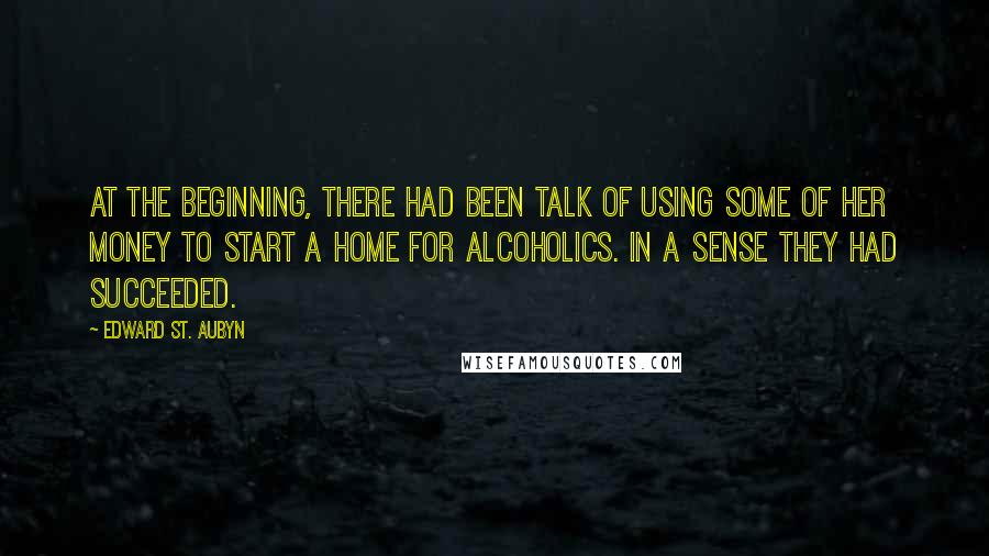 Edward St. Aubyn Quotes: At the beginning, there had been talk of using some of her money to start a home for alcoholics. In a sense they had succeeded.