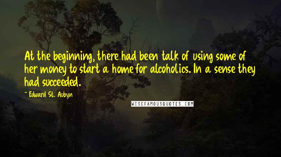 Edward St. Aubyn Quotes: At the beginning, there had been talk of using some of her money to start a home for alcoholics. In a sense they had succeeded.