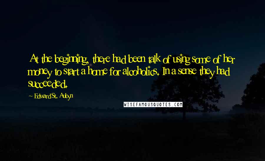 Edward St. Aubyn Quotes: At the beginning, there had been talk of using some of her money to start a home for alcoholics. In a sense they had succeeded.