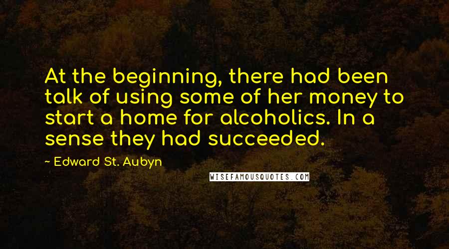 Edward St. Aubyn Quotes: At the beginning, there had been talk of using some of her money to start a home for alcoholics. In a sense they had succeeded.