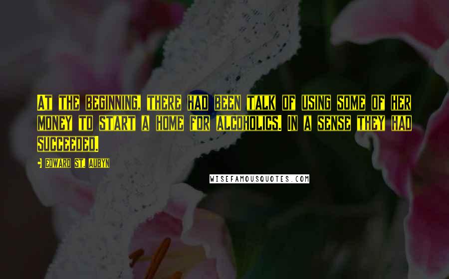 Edward St. Aubyn Quotes: At the beginning, there had been talk of using some of her money to start a home for alcoholics. In a sense they had succeeded.